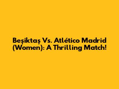 Beşiktaş Vs. Atlético Madrid (Women): A Thrilling Match!