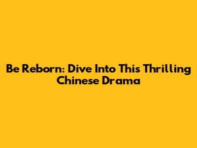 Be Reborn: Dive Into This Thrilling Chinese Drama