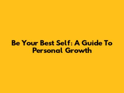 Be Your Best Self: A Guide To Personal Growth