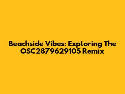 Beachside Vibes: Exploring The OSC2879629105 Remix