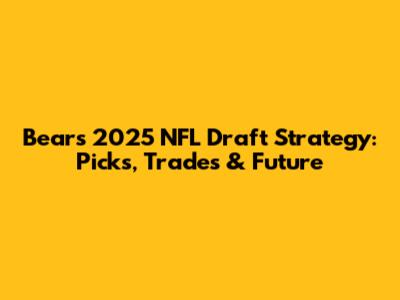 Bears' 2025 NFL Draft Strategy: Picks, Trades & Future