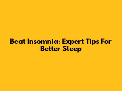 Beat Insomnia: Expert Tips For Better Sleep