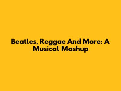 Beatles, Reggae And More: A Musical Mashup