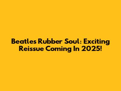 Beatles Rubber Soul: Exciting Reissue Coming In 2025!