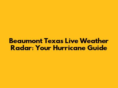 Beaumont Texas Live Weather Radar: Your Hurricane Guide