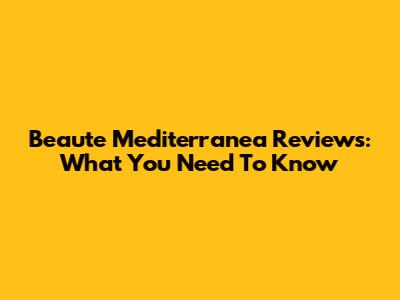 Beaute Mediterranea Reviews: What You Need To Know