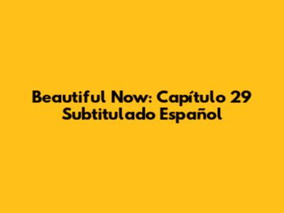 Beautiful Now: Capítulo 29 Subtitulado Español