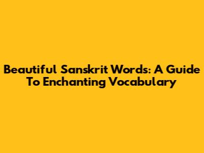 Beautiful Sanskrit Words: A Guide To Enchanting Vocabulary