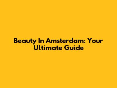 Beauty In Amsterdam: Your Ultimate Guide