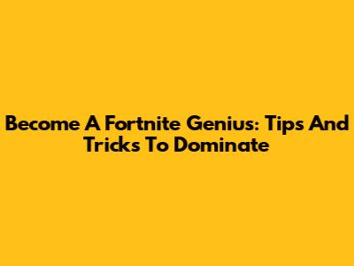 Become A Fortnite Genius: Tips And Tricks To Dominate