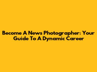 Become A News Photographer: Your Guide To A Dynamic Career