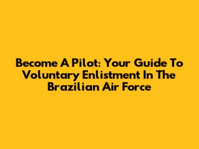 Become A Pilot: Your Guide To Voluntary Enlistment In The Brazilian Air Force