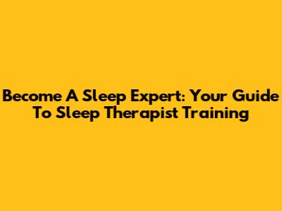 Become A Sleep Expert: Your Guide To Sleep Therapist Training