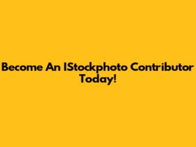 Become An IStockphoto Contributor Today!