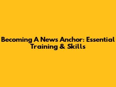 Becoming A News Anchor: Essential Training & Skills