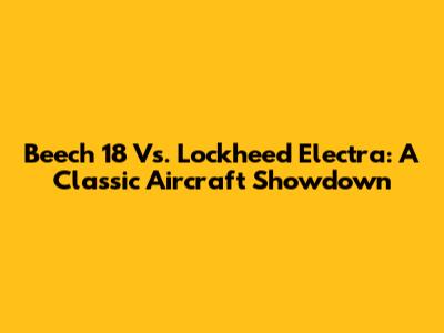 Beech 18 Vs. Lockheed Electra: A Classic Aircraft Showdown