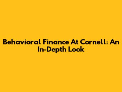 Behavioral Finance At Cornell: An In-Depth Look