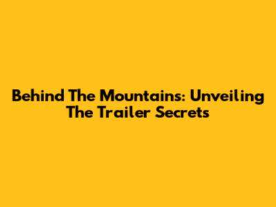Behind The Mountains: Unveiling The Trailer Secrets