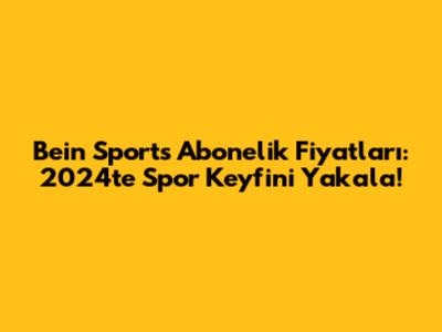 Bein Sports Abonelik Fiyatları: 2024'te Spor Keyfini Yakala!