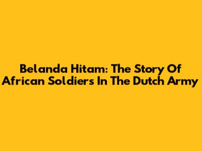 Belanda Hitam: The Story Of African Soldiers In The Dutch Army