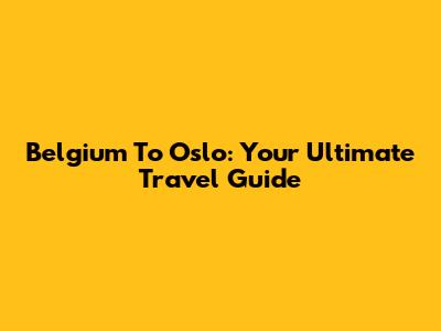 Belgium To Oslo: Your Ultimate Travel Guide