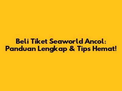 Beli Tiket Seaworld Ancol: Panduan Lengkap & Tips Hemat!