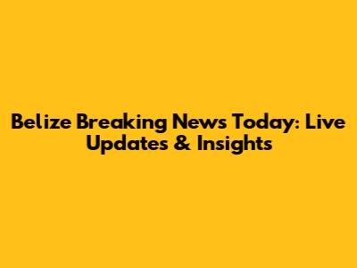 Belize Breaking News Today: Live Updates & Insights
