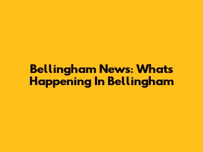 Bellingham News: What's Happening In Bellingham