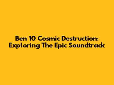 Ben 10 Cosmic Destruction: Exploring The Epic Soundtrack