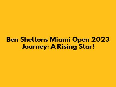 Ben Shelton's Miami Open 2023 Journey: A Rising Star!