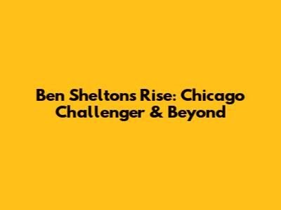 Ben Shelton's Rise: Chicago Challenger & Beyond