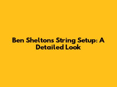 Ben Shelton's String Setup: A Detailed Look