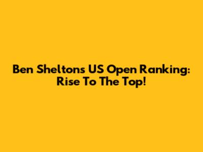 Ben Shelton's US Open Ranking: Rise To The Top!
