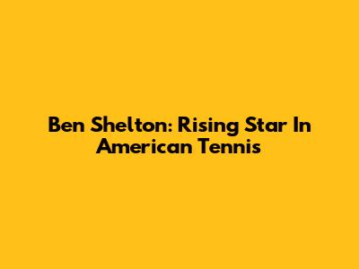 Ben Shelton: Rising Star In American Tennis