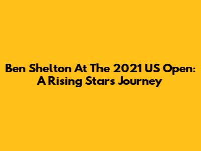 Ben Shelton At The 2021 US Open: A Rising Star's Journey