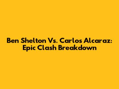 Ben Shelton Vs. Carlos Alcaraz: Epic Clash Breakdown