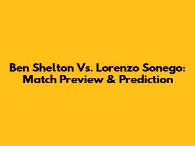 Ben Shelton Vs. Lorenzo Sonego: Match Preview & Prediction