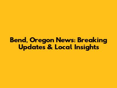 Bend, Oregon News: Breaking Updates & Local Insights