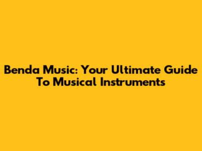 Benda Music: Your Ultimate Guide To Musical Instruments