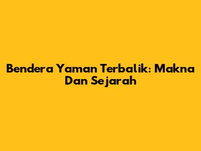Bendera Yaman Terbalik: Makna Dan Sejarah