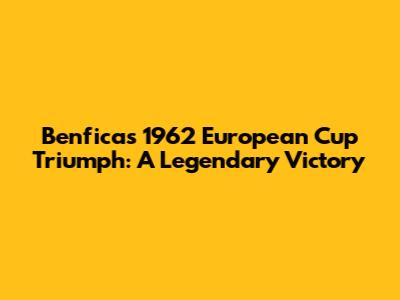 Benfica's 1962 European Cup Triumph: A Legendary Victory