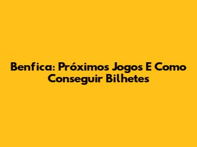 Benfica: Próximos Jogos E Como Conseguir Bilhetes