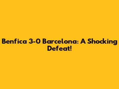 Benfica 3-0 Barcelona: A Shocking Defeat!