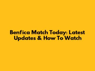 Benfica Match Today: Latest Updates & How To Watch