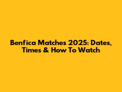 Benfica Matches 2025: Dates, Times & How To Watch