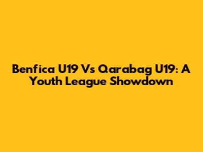 Benfica U19 Vs Qarabag U19: A Youth League Showdown