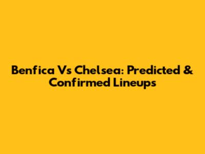 Benfica Vs Chelsea: Predicted & Confirmed Lineups