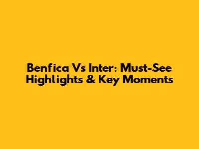 Benfica Vs Inter: Must-See Highlights & Key Moments