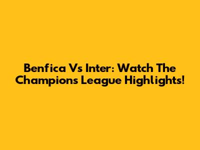 Benfica Vs Inter: Watch The Champions League Highlights!