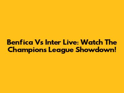 Benfica Vs Inter Live: Watch The Champions League Showdown!